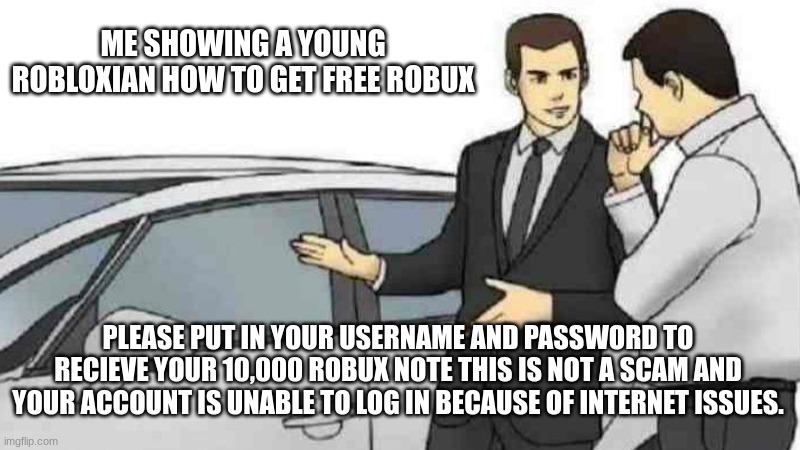 Roblox scams are stupid | ME SHOWING A YOUNG ROBLOXIAN HOW TO GET FREE ROBUX; PLEASE PUT IN YOUR USERNAME AND PASSWORD TO RECIEVE YOUR 10,000 ROBUX NOTE THIS IS NOT A SCAM AND YOUR ACCOUNT IS UNABLE TO LOG IN BECAUSE OF INTERNET ISSUES. | image tagged in memes,car salesman slaps roof of car | made w/ Imgflip meme maker