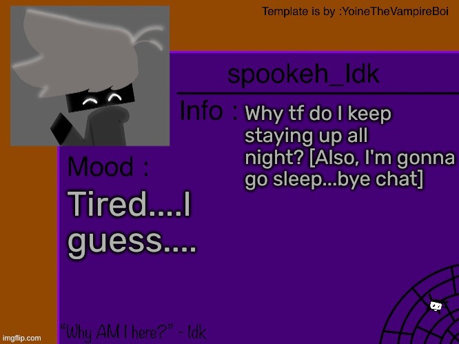 Idk's spooky month announcement template [THANK YOU YOINE-] | Why tf do I keep staying up all night? [Also, I'm gonna go sleep...bye chat]; Tired....I guess.... | image tagged in idk's spooky month announcement template thank you yoine-,idk,stuff,s o u p,carck | made w/ Imgflip meme maker
