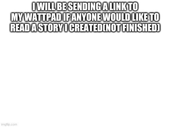 it will be in the comments | I WILL BE SENDING A LINK TO MY WATTPAD IF ANYONE WOULD LIKE TO READ A STORY I CREATED(NOT FINISHED) | image tagged in blank white template | made w/ Imgflip meme maker