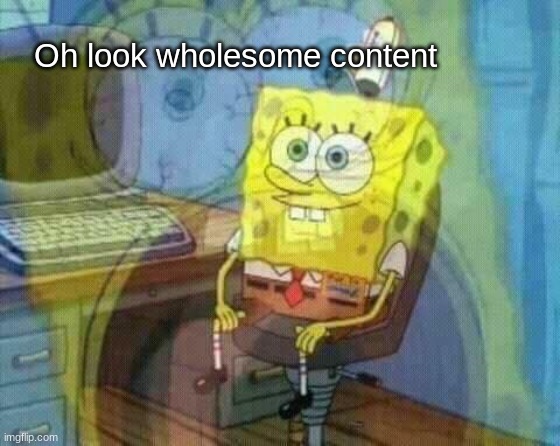 SpongeBob Panicking and Smiling | Oh look wholesome content | image tagged in spongebob panicking and smiling | made w/ Imgflip meme maker