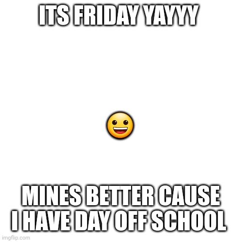 Daily memes 2 sorry I forgot | ITS FRIDAY YAYYY; 😀; MINES BETTER CAUSE I HAVE DAY OFF SCHOOL | image tagged in memes,blank transparent square | made w/ Imgflip meme maker