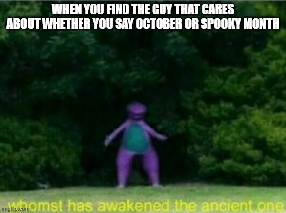 Whomst has awakened the ancient one | WHEN YOU FIND THE GUY THAT CARES ABOUT WHETHER YOU SAY OCTOBER OR SPOOKY MONTH | image tagged in whomst has awakened the ancient one | made w/ Imgflip meme maker