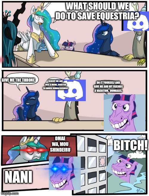 I created this stream, please use it. Also, don't be lazy, Celestia! | WHAT SHOULD WE DO TO SAVE EQUESTRIA? GIVE ME THE THRONE; REALIZE WE ARE JUST A MEME, CREATED TO AMUSE HUMAN BEINGS? DO IT YOURSELF AND GIVE ME AND MY FRIENDS A VACATION,  DUMBASS. OMAE WA, MOU SHINDEIRU; BITCH! NANI | image tagged in pony boardroom meeting,my little pony | made w/ Imgflip meme maker