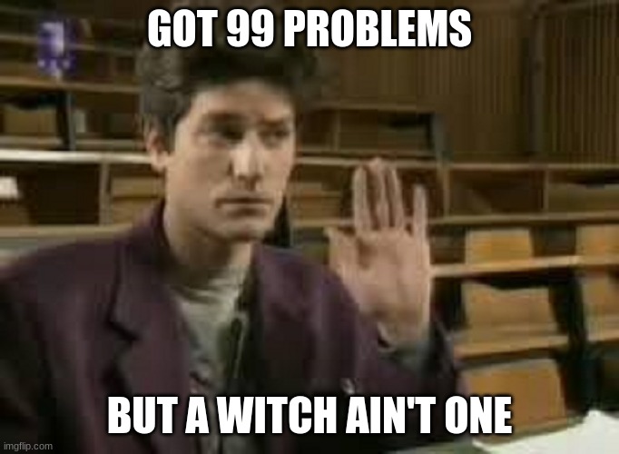 Student | GOT 99 PROBLEMS; BUT A WITCH AIN'T ONE | image tagged in student | made w/ Imgflip meme maker