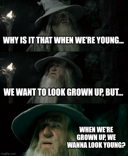 I've been thinking of this for days on end now :/ | WHY IS IT THAT WHEN WE'RE YOUNG... WE WANT TO LOOK GROWN UP, BUT... WHEN WE'RE GROWN UP, WE WANNA LOOK YOUNG? | image tagged in memes,confused gandalf,shower thoughts,deep thoughts | made w/ Imgflip meme maker