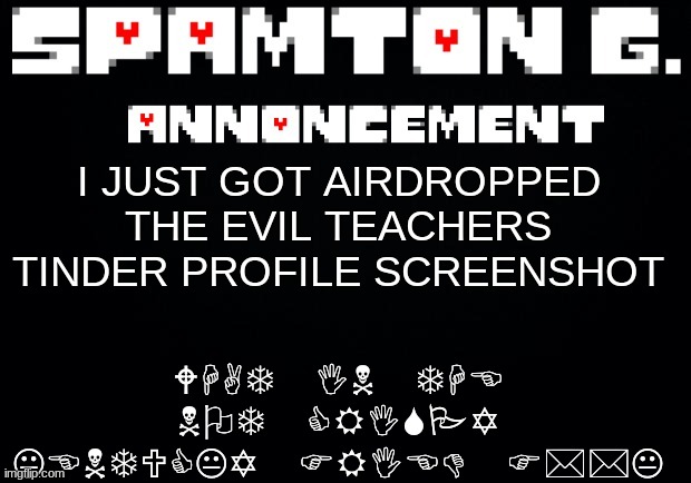 Spamton announcement temp | WHAT IN THE NOT CRISPY KENTUCKY FRIED F**K; I JUST GOT AIRDROPPED THE EVIL TEACHERS TINDER PROFILE SCREENSHOT | image tagged in spamton announcement temp | made w/ Imgflip meme maker