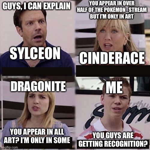 G | YOU APPEAR IN OVER HALF OF THE POKÉMON_STREAM BUT I’M ONLY IN ART; GUYS, I CAN EXPLAIN; CINDERACE; SYLCEON; ME; DRAGONITE; YOU APPEAR IN ALL ART? I’M ONLY IN SOME; YOU GUYS ARE GETTING RECOGNITION? | image tagged in you guys are getting paid template,memes,funny,pokemon,recognition,why are you reading this | made w/ Imgflip meme maker
