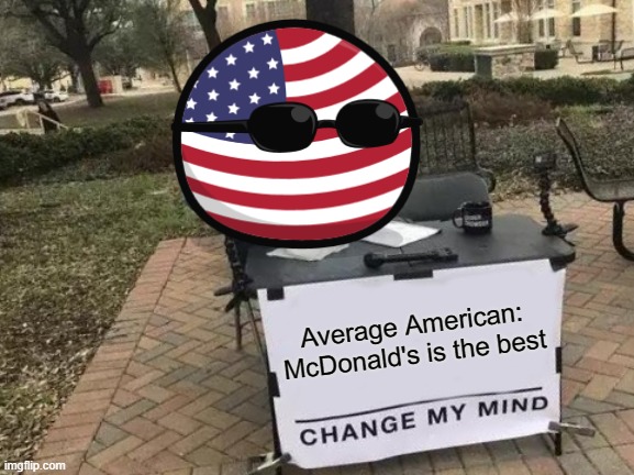 Americans be like: | Average American: McDonald's is the best | image tagged in memes,change my mind,funny,usa,mcdonalds,fast food | made w/ Imgflip meme maker