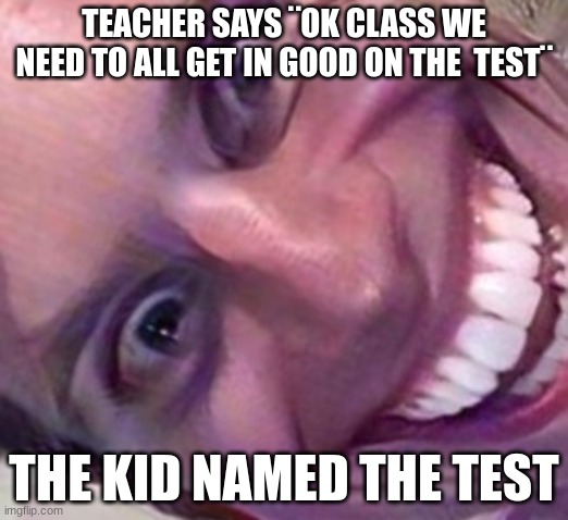 funny | TEACHER SAYS ¨OK CLASS WE NEED TO ALL GET IN GOOD ON THE  TEST¨; THE KID NAMED THE TEST | image tagged in sideways sussy face,laugh,sussy,memes,weird,what | made w/ Imgflip meme maker