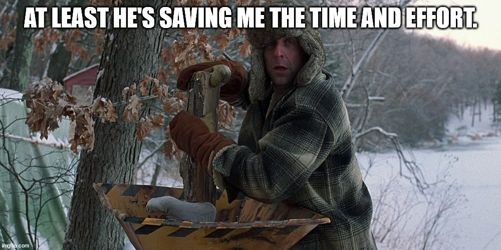 Fargo woodchipper | AT LEAST HE'S SAVING ME THE TIME AND EFFORT. | image tagged in fargo woodchipper | made w/ Imgflip meme maker