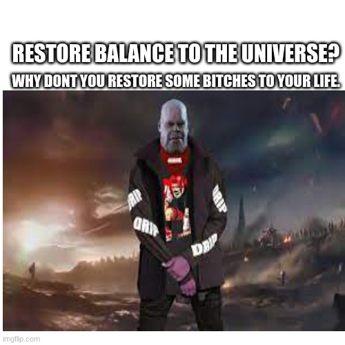 RESTORE BALANCE TO THE UNIVERSE? WHY DONT YOU RESTORE SOME BITCHES TO YOUR LIFE. | made w/ Imgflip meme maker