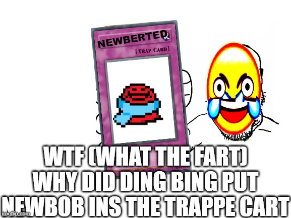 haha goofy ah meme | NEWBERTED; WTF (WHAT THE FART) WHY DID DING BING PUT NEWBOB INS THE TRAPPE CART | image tagged in lol so funny,how the hell,certified bruh moment,what the fart | made w/ Imgflip meme maker