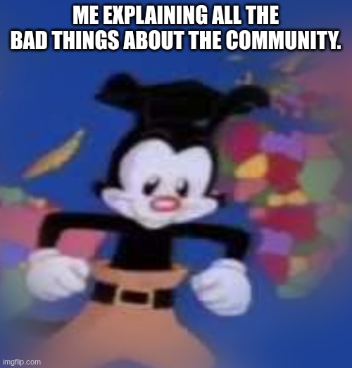 YAKKO | ME EXPLAINING ALL THE BAD THINGS ABOUT THE COMMUNITY. | image tagged in yakko | made w/ Imgflip meme maker