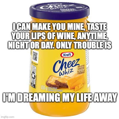 Dream Dream Dream | I CAN MAKE YOU MINE, TASTE YOUR LIPS OF WINE, ANYTIME, NIGHT OR DAY. ONLY TROUBLE IS; I'M DREAMING MY LIFE AWAY | image tagged in everly brothers,cheez whiz,music | made w/ Imgflip meme maker