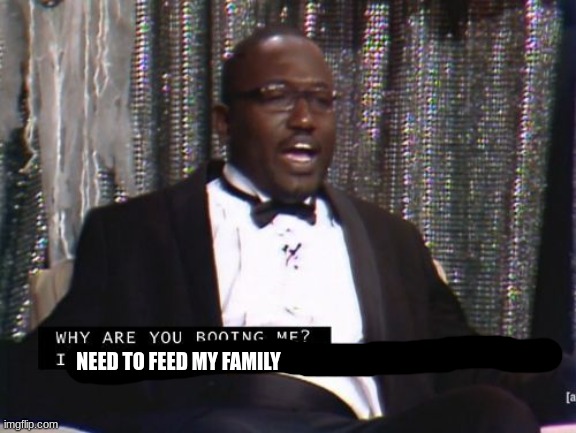 Why are you booing me? I'm right. | NEED TO FEED MY FAMILY | image tagged in why are you booing me i'm right | made w/ Imgflip meme maker