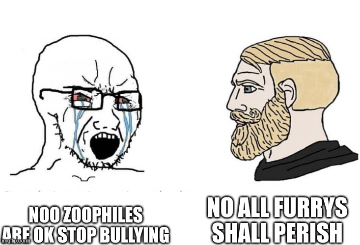 Soyboy Vs Yes Chad | NOO ZOOPHILES ARE OK STOP BULLYING NO ALL FURRYS SHALL PERISH | image tagged in soyboy vs yes chad | made w/ Imgflip meme maker