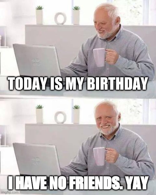 Legit my b-day. but You will NEVER KNOW MY AGE SO DON'T EVEN TRY | TODAY IS MY BIRTHDAY; I HAVE NO FRIENDS. YAY | image tagged in memes,hide the pain harold | made w/ Imgflip meme maker