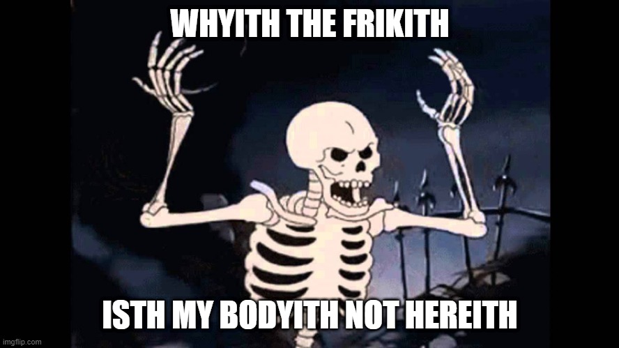 Second spooky meme | WHYITH THE FRIKITH; ISTH MY BODYITH NOT HEREITH | image tagged in spooky skeleton | made w/ Imgflip meme maker