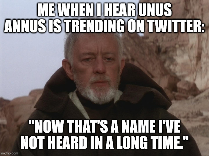 Obi Wan Thats a name Ive not heard in a long time a long time | ME WHEN I HEAR UNUS ANNUS IS TRENDING ON TWITTER:; "NOW THAT'S A NAME I'VE NOT HEARD IN A LONG TIME." | image tagged in obi wan thats a name ive not heard in a long time a long time | made w/ Imgflip meme maker