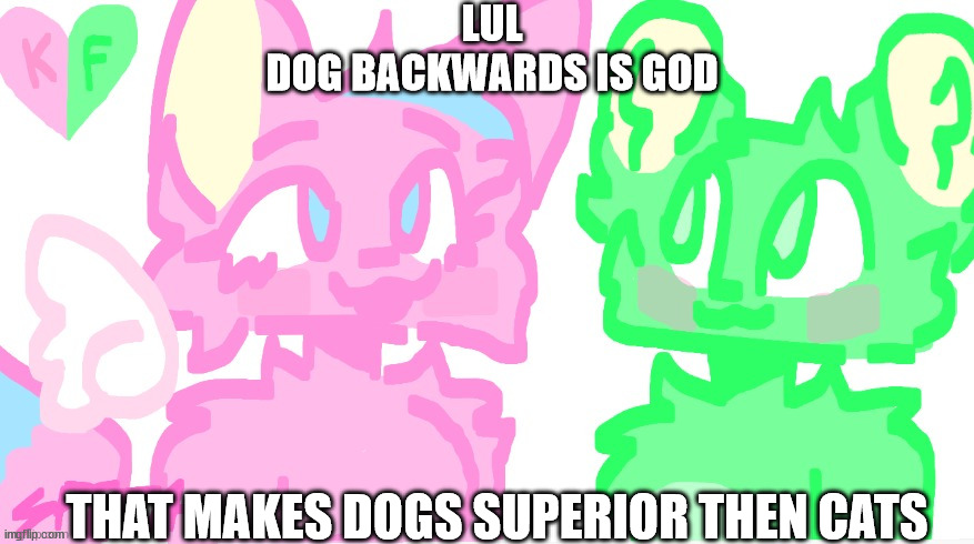 flippy x kitty drawn by SPI! | LUL
DOG BACKWARDS IS GOD; THAT MAKES DOGS SUPERIOR THEN CATS | image tagged in flippy x kitty drawn by spi | made w/ Imgflip meme maker