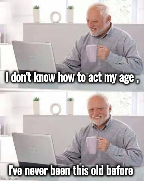 Is there a manual ? | I don't know how to act my age , I've never been this old before | image tagged in memes,hide the pain harold,hold my beer,ice age baby,yoda wisdom,ancient aliens | made w/ Imgflip meme maker
