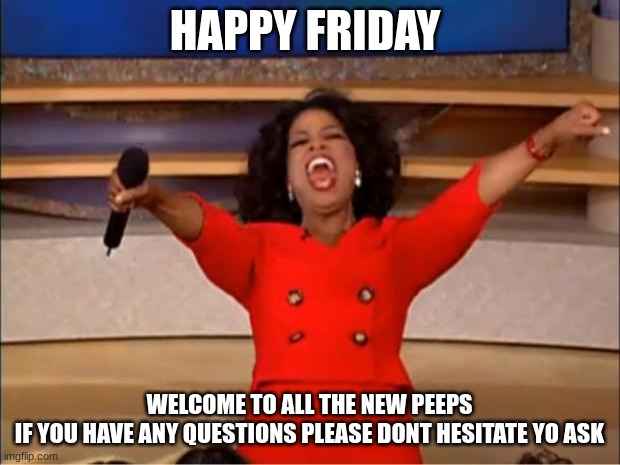 Oprah You Get A Meme | HAPPY FRIDAY; WELCOME TO ALL THE NEW PEEPS
IF YOU HAVE ANY QUESTIONS PLEASE DONT HESITATE YO ASK | image tagged in memes,oprah you get a | made w/ Imgflip meme maker