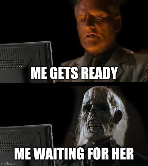 when i wait for my mum | ME GETS READY; ME WAITING FOR HER | image tagged in memes,i'll just wait here | made w/ Imgflip meme maker