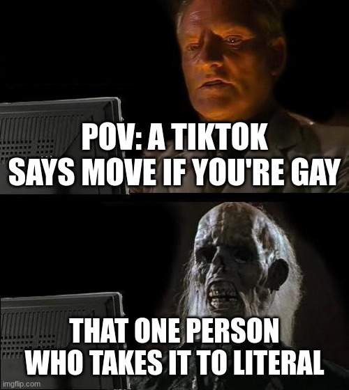 I'll Just Wait Here Meme | POV: A TIKTOK SAYS MOVE IF YOU'RE GAY; THAT ONE PERSON WHO TAKES IT TO LITERAL | image tagged in memes,i'll just wait here | made w/ Imgflip meme maker