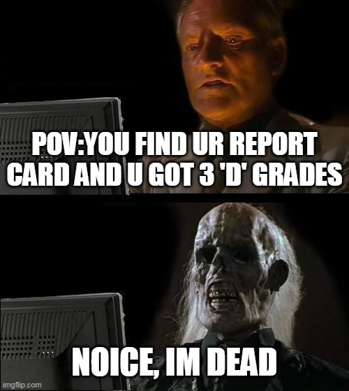 U failed | POV:YOU FIND UR REPORT CARD AND U GOT 3 'D' GRADES; NOICE, IM DEAD | image tagged in memes,i'll just wait here | made w/ Imgflip meme maker