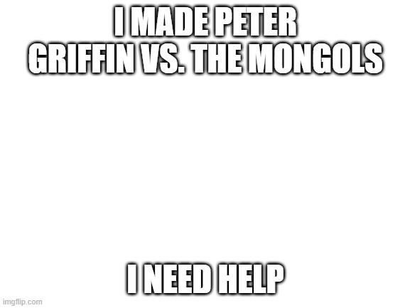 help me | I MADE PETER GRIFFIN VS. THE MONGOLS; I NEED HELP | image tagged in blank white template,peter griffin,help me | made w/ Imgflip meme maker