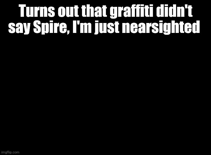 blank black | Turns out that graffiti didn't say Spire, I'm just nearsighted | image tagged in blank black | made w/ Imgflip meme maker