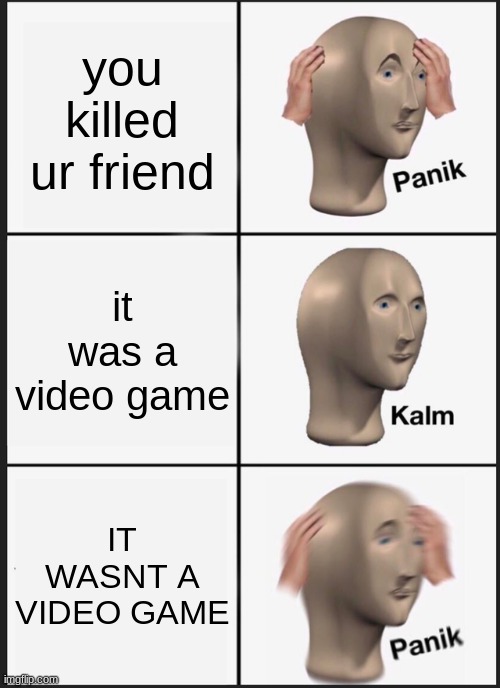 Panik Kalm Panik | you killed ur friend; it was a video game; IT WASNT A VIDEO GAME | image tagged in memes,panik kalm panik | made w/ Imgflip meme maker