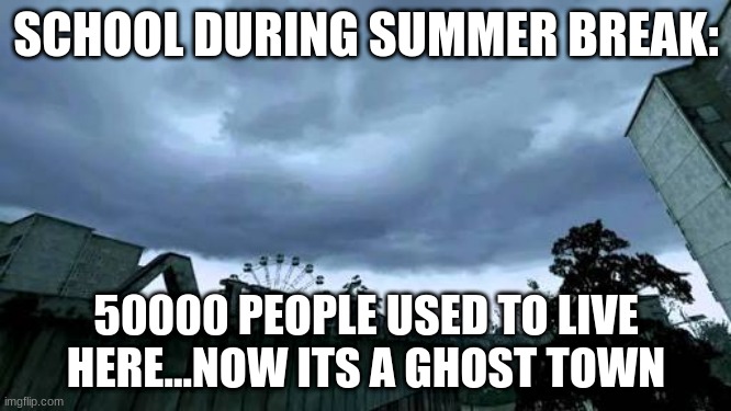 school in the summer | SCHOOL DURING SUMMER BREAK:; 50000 PEOPLE USED TO LIVE HERE...NOW ITS A GHOST TOWN | image tagged in 50000 people used to live here now it's a ghost town | made w/ Imgflip meme maker