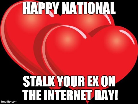 HAPPY NATIONAL STALK YOUR EX ON THE INTERNET DAY! | image tagged in AdviceAnimals | made w/ Imgflip meme maker