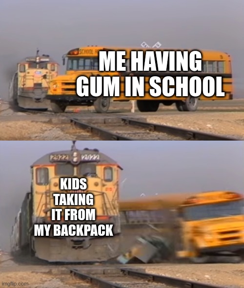 A train hitting a school bus | ME HAVING GUM IN SCHOOL; KIDS TAKING IT FROM MY BACKPACK | image tagged in a train hitting a school bus | made w/ Imgflip meme maker