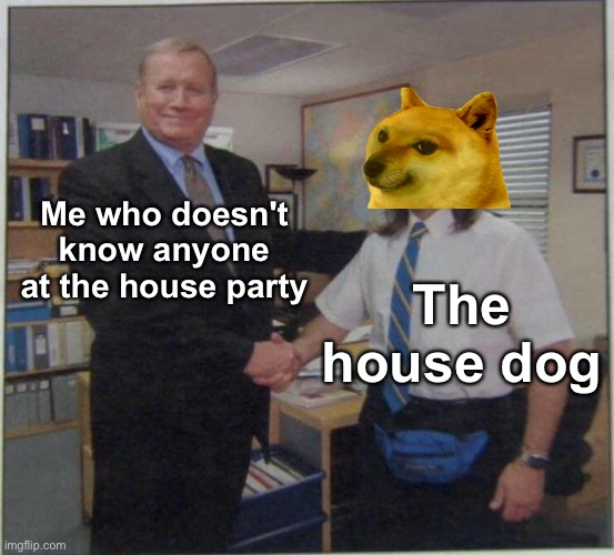"You're the only one I know here" "Woof" | Me who doesn't know anyone at the house party; The house dog | image tagged in the office handshake,memes,unfunny | made w/ Imgflip meme maker