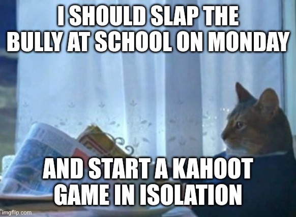 My school rules are tight asf tho | I SHOULD SLAP THE BULLY AT SCHOOL ON MONDAY; AND START A KAHOOT GAME IN ISOLATION | image tagged in memes,i should buy a boat cat | made w/ Imgflip meme maker