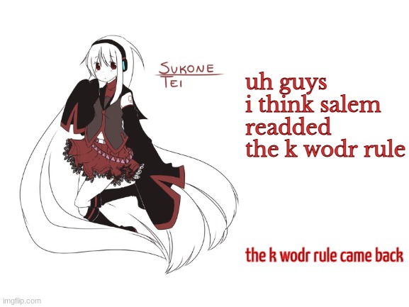 and seeing how he thinks it breaks tos when he's never read the tos in his life... | uh guys i think salem readded the k wodr rule; the k wodr rule came back | image tagged in sukone tei | made w/ Imgflip meme maker