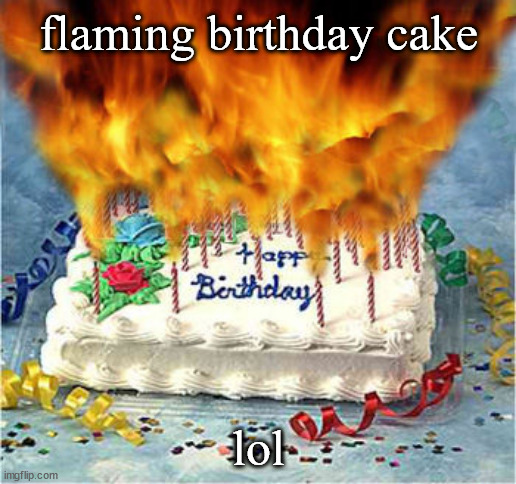 flaming birthday cake | flaming birthday cake lol | image tagged in flaming birthday cake | made w/ Imgflip meme maker