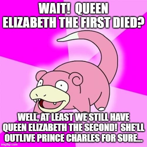 Celebrating The Eternal Reign Of Queen Elizabeth II, Who Will Never Die | WAIT!  QUEEN ELIZABETH THE FIRST DIED? WELL, AT LEAST WE STILL HAVE QUEEN ELIZABETH THE SECOND!  SHE'LL OUTLIVE PRINCE CHARLES FOR SURE... | image tagged in memes,slowpoke,queen elizabeth,humor,dark humor,funny not funny | made w/ Imgflip meme maker