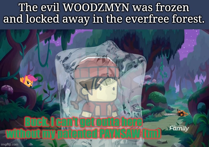 WOODZMYN saga continues... | The evil WOODZMYN was frozen and locked away in the everfree forest. Buck. I can't get outta here without my patented PAYNSAW (tm) | image tagged in mlp forest,frozen,woodzmyn | made w/ Imgflip meme maker