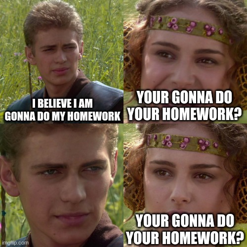 Anakin Padme 4 Panel | I BELIEVE I AM GONNA DO MY HOMEWORK; YOUR GONNA DO YOUR HOMEWORK? YOUR GONNA DO YOUR HOMEWORK? | image tagged in anakin padme 4 panel | made w/ Imgflip meme maker