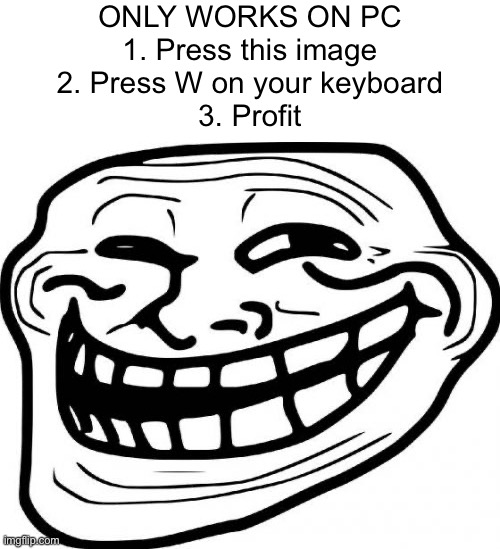 Troll Face | ONLY WORKS ON PC
1. Press this image
2. Press W on your keyboard
3. Profit | image tagged in memes,troll face | made w/ Imgflip meme maker
