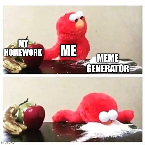 elmo cocaine | MY HOMEWORK; ME; MEME GENERATOR | image tagged in elmo cocaine | made w/ Imgflip meme maker