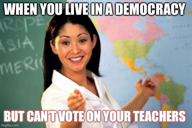Idk | WHEN YOU LIVE IN A DEMOCRACY; BUT CAN’T VOTE ON YOUR TEACHERS | image tagged in memes,unhelpful high school teacher | made w/ Imgflip meme maker