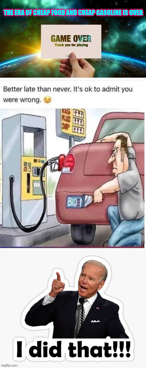 Remember libs... you voted for it... | THE ERA OF CHEAP FOOD AND CHEAP GASOLINE IS OVER | image tagged in dementia,joe biden | made w/ Imgflip meme maker