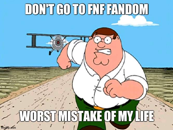 is cringe | DON'T GO TO FNF FANDOM; WORST MISTAKE OF MY LIFE | image tagged in peter griffin running away,friday night funkin,fandom,cringe | made w/ Imgflip meme maker