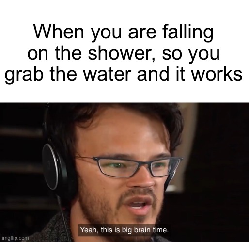 Yeah, this is big brain time | When you are falling on the shower, so you grab the water and it works | image tagged in yeah this is big brain time,memes,funny | made w/ Imgflip meme maker