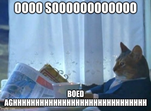 aghhhhhhhhhhhhhhhhh | OOOO SOOOOOOOOOOOO; BOED
AGHHHHHHHHHHHHHHHHHHHHHHHHHHHHHH | image tagged in memes,i should buy a boat cat | made w/ Imgflip meme maker