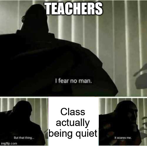 That's 100% true, every teacher is the same | TEACHERS; Class actually being quiet | image tagged in i fear no man | made w/ Imgflip meme maker